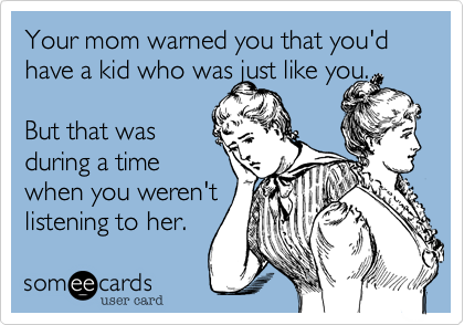 Your mom warned you that you'd have a kid who was just like you.

But that was
during a time
when you weren't
listening to her.