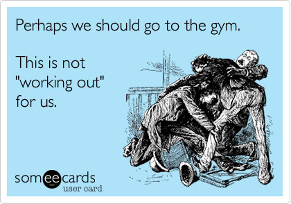 Perhaps we should go to the gym.

This is not 
"working out"
for us.