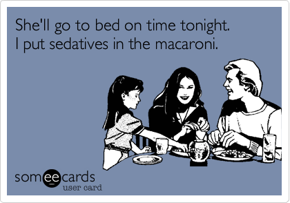 She'll go to bed on time tonight.
I put sedatives in the macaroni.