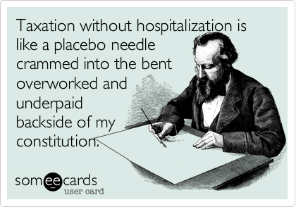 Taxation without hospitalization is like a placebo needle 
crammed into the bent
overworked and
underpaid 
backside of my
constitution.