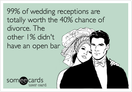 99% of wedding receptions are totally worth the 40% chance of divorce. The
other 1% didn't
have an open bar