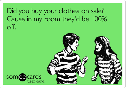 Did you buy your clothes on sale? Cause in my room they'd be 100% off.