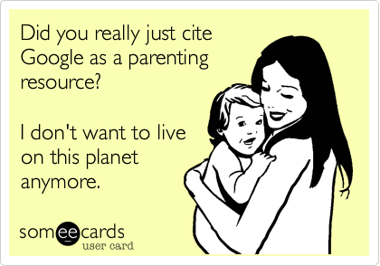 Did you really just cite
Google as a parenting
resource?

I don't want to live
on this planet 
anymore.