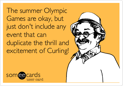 The summer Olympic
Games are okay, but
just don't include any
event that can 
duplicate the thrill and 
excitement of Curling!
 