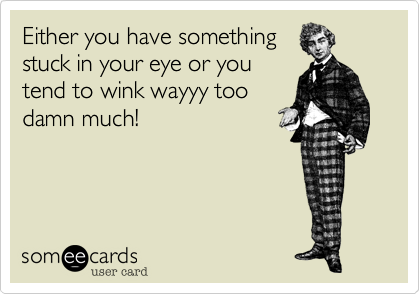Either you have something
stuck in your eye or you
tend to wink wayyy too
damn much!