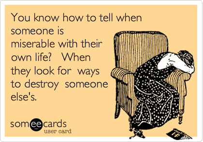 You know how to tell when someone is
miserable with their
own life?   When
they look for  ways
to destroy  someone
else's.