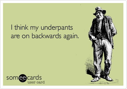      

  I think my underpants 
  are on backwards again.