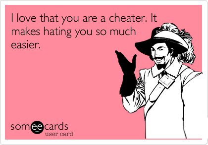 I love that you are a cheater. It
makes hating you so much
easier.