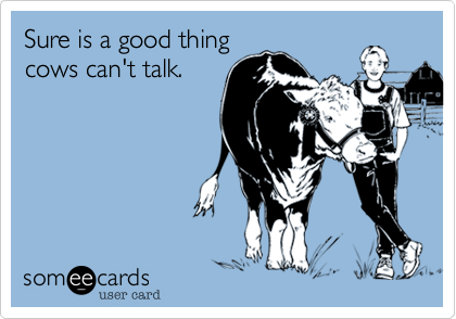 Sure is a good thing
cows can't talk.
