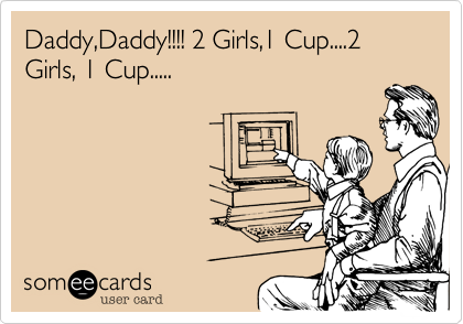 Daddy,Daddy!!!! 2 Girls,1 Cup....2 Girls, 1 Cup.....