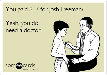 You paid %2417 for Josh Freeman? 

Yeah, you do
need a doctor. 