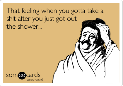 That feeling when you gotta take a shit after you just got out
the shower...