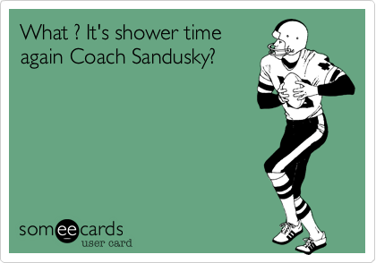 What ? It's shower time
again Coach Sandusky?