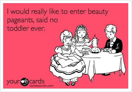 I would really like to enter beauty pageants, said no
toddler ever.