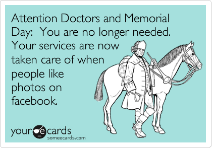 Attention Doctors and Memorial Day:  You are no longer needed.  Your services are now
taken care of when
people like
photos on
facebook.