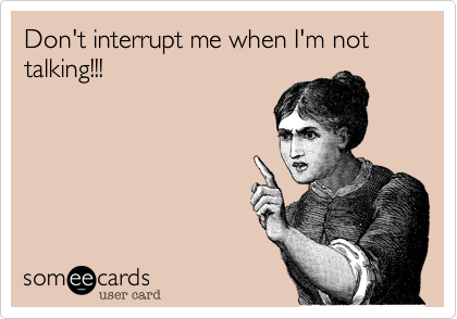 Don't interrupt me when I'm not talking!!! 