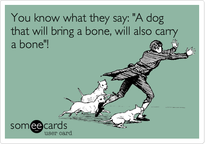 You Know What They Say A Dog That Will Bring A Bone Will Also Carry A Bone Reminders Ecard