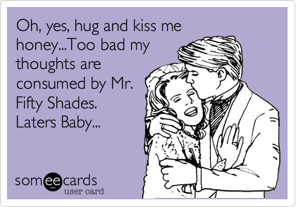 Oh, yes, hug and kiss me
honey...Too bad my
thoughts are
consumed by Mr.
Fifty Shades.
Laters Baby...