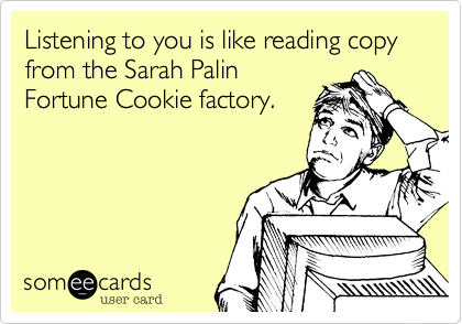 Listening to you is like reading copy from the Sarah Palin
Fortune Cookie factory.