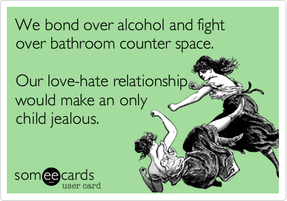 We bond over alcohol and fight over bathroom counter space.

Our love-hate relationship
would make an only
child jealous.