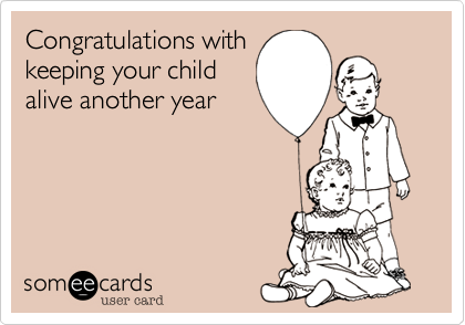 Congratulations with
keeping your child
alive another year