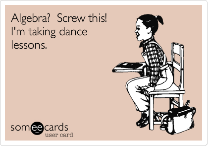 Algebra?  Screw this!
I'm taking dance
lessons.