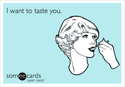 I want to taste you.