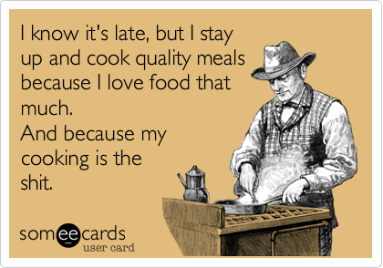 I know it's late, but I stay
up and cook quality meals
because I love food that 
much.
And because my 
cooking is the
shit. 