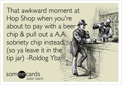 That awkward moment at 
Hop Shop when you're 
about to pay with a beer
chip & pull out a A.A.
sobriety chip instead.
%28so ya leave it in the
tip jar%29 -Roldog Ybz