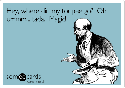 Hey, where did my toupee go?  Oh, ummm... tada.  Magic!
