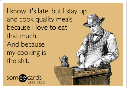 I know it's late, but I stay up 
and cook quality meals 
because I love to eat 
that much.
And because 
my cooking is
the shit.  