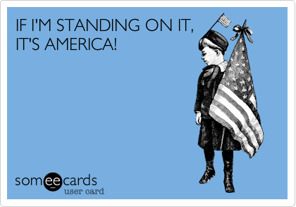 IF I'M STANDING ON IT, 
IT'S AMERICA!