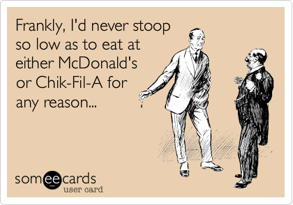 Frankly, I'd never stoop
so low as to eat at
either McDonald's
or Chik-Fil-A for
any reason...