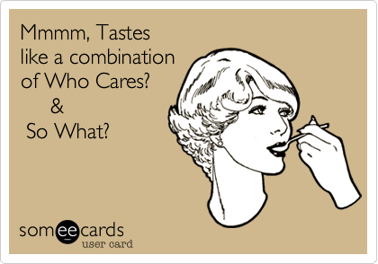 Mmmm, Tastes 
like a combination
of Who Cares? 
     &
 So What?