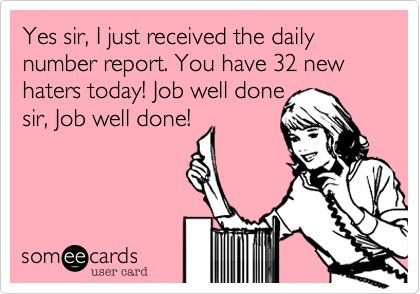 Yes sir, I just received the daily
number report. You have 32 new haters today! Job well done
sir, Job well done!
 