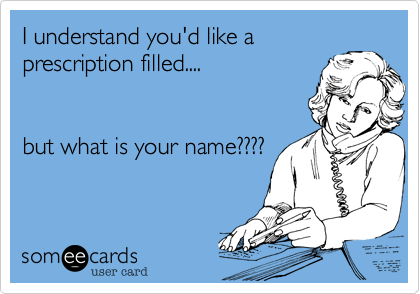 I understand you'd like a
prescription filled....


but what is your name????