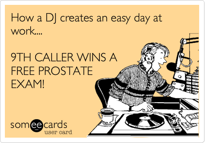 How a DJ creates an easy day at work....

9TH CALLER WINS A
FREE PROSTATE
EXAM!