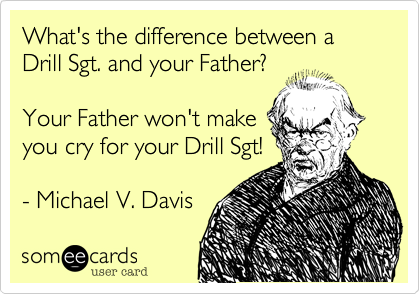 What's the difference between a Drill Sgt. and your Father? 

Your Father won't make
you cry for your Drill Sgt!

- Michael V. Davis