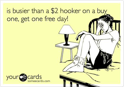 is busier than a %242 hooker on a buy one, get one free day!