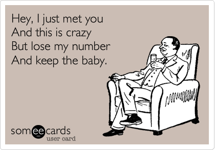 Hey, I just met you
And this is crazy
But lose my number
And keep the baby.