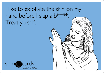 I like to exfoliate the skin on my hand before I slap a b****. 
Treat yo self.