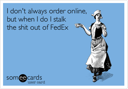 I don't always order online,
but when I do I stalk
the shit out of FedEx