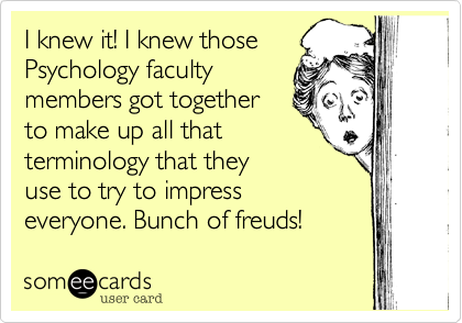 I knew it! I knew those
Psychology faculty
members got together
to make up all that
terminology that they
use to try to impress
everyone. Bunch of freuds!