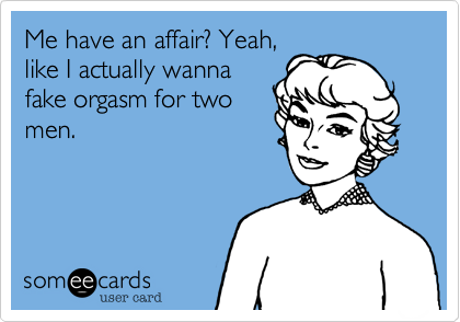 Me have an affair? Yeah,
like I actually wanna
fake orgasm for two
men.