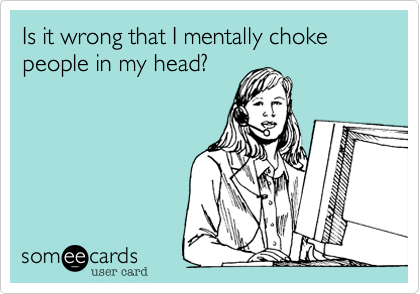 Is it wrong that I mentally choke people in my head?