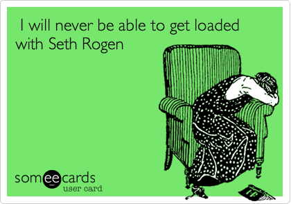 I will never be able to get loaded with Seth Rogen 