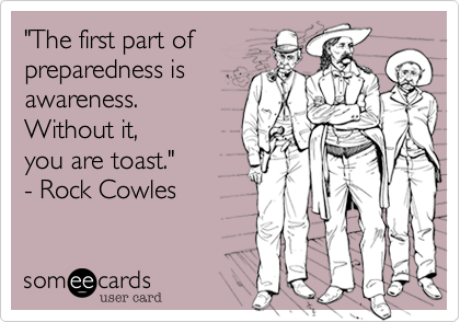 "The first part of
preparedness is
awareness.
Without it, 
you are toast." 
- Rock Cowles