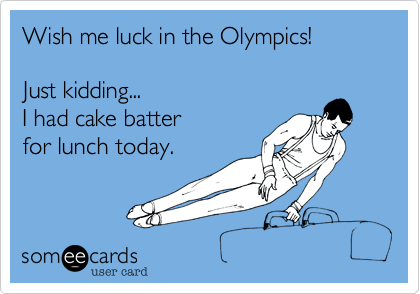 Wish me luck in the Olympics! 

Just kidding...
I had cake batter 
for lunch today.