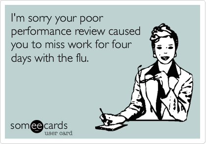 I'm sorry your poor
performance review caused
you to miss work for four
days with the flu.