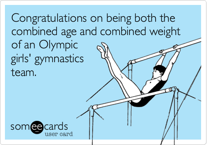 Congratulations on being both the combined age and combined weight of an Olympic
girls' gymnastics
team.